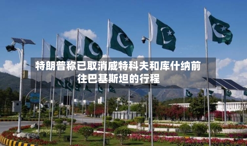 特朗普称已取消威特科夫和库什纳前往巴基斯坦的行程