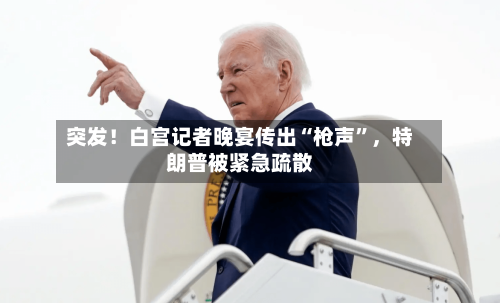 突发！白宫记者晚宴传出“枪声”，特朗普被紧急疏散