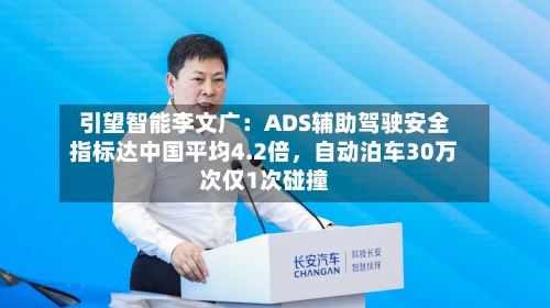 引望智能李文广：ADS辅助驾驶安全指标达中国平均4.2倍，自动泊车30万次仅1次碰撞