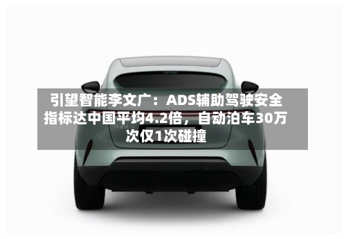 引望智能李文广：ADS辅助驾驶安全指标达中国平均4.2倍，自动泊车30万次仅1次碰撞-第2张图片