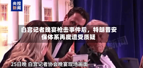 白宫记者晚宴枪击事件后，特朗普安保体系再度遭受质疑-第1张图片