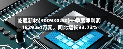 屹通新材(300930.SZ)一季度净利润1829.64万元，同比增长33.73%